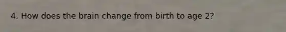 4. How does the brain change from birth to age 2?