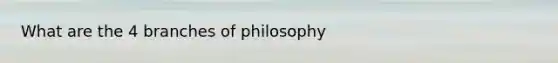 What are the 4 branches of philosophy