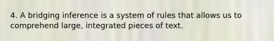 4. A bridging inference is a system of rules that allows us to comprehend large, integrated pieces of text.