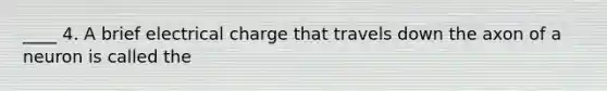 ____ 4. A brief electrical charge that travels down the axon of a neuron is called the