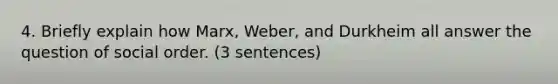 4. Briefly explain how Marx, Weber, and Durkheim all answer the question of social order. (3 sentences)