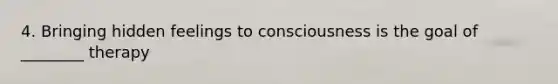 4. Bringing hidden feelings to consciousness is the goal of ________ therapy