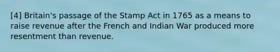 [4] Britain's passage of the Stamp Act in 1765 as a means to raise revenue after the French and Indian War produced more resentment than revenue.