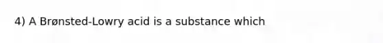 4) A Brønsted-Lowry acid is a substance which