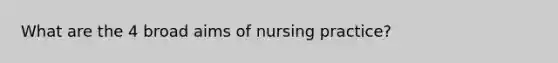 What are the 4 broad aims of nursing practice?