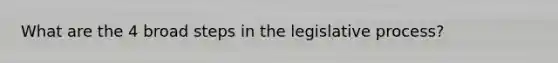 What are the 4 broad steps in the legislative process?