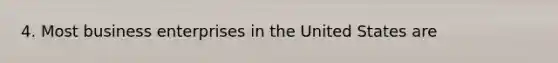 4. Most business enterprises in the United States are