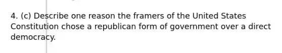 4. (c) Describe one reason the framers of the United States Constitution chose a republican form of government over a direct democracy.