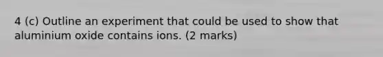 4 (c) Outline an experiment that could be used to show that aluminium oxide contains ions. (2 marks)