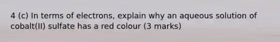 4 (c) In terms of electrons, explain why an aqueous solution of cobalt(II) sulfate has a red colour (3 marks)