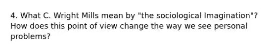 4. What C. Wright Mills mean by "the sociological Imagination"? How does this point of view change the way we see personal problems?