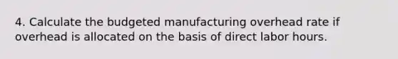 4. Calculate the budgeted manufacturing overhead rate if overhead is allocated on the basis of direct labor hours.