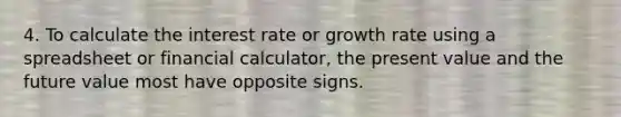 4. To calculate the interest rate or growth rate using a spreadsheet or financial calculator, the present value and the future value most have opposite signs.