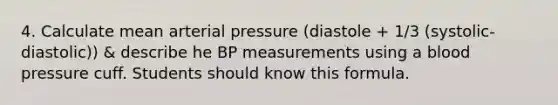 4. Calculate mean arterial pressure (diastole + 1/3 (systolic-diastolic)) & describe he BP measurements using a blood pressure cuff. Students should know this formula.