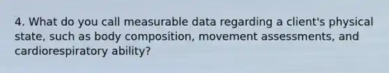 4. What do you call measurable data regarding a client's physical state, such as body composition, movement assessments, and cardiorespiratory ability?