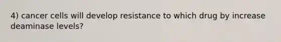 4) cancer cells will develop resistance to which drug by increase deaminase levels?