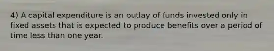 4) A capital expenditure is an outlay of funds invested only in fixed assets that is expected to produce benefits over a period of time <a href='https://www.questionai.com/knowledge/k7BtlYpAMX-less-than' class='anchor-knowledge'>less than</a> one year.