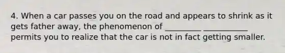 4. When a car passes you on the road and appears to shrink as it gets father away, the phenomenon of _________ ___________ permits you to realize that the car is not in fact getting smaller.