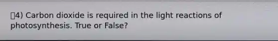 4) Carbon dioxide is required in the <a href='https://www.questionai.com/knowledge/kSUoWrrvoC-light-reactions' class='anchor-knowledge'>light reactions</a> of photosynthesis. True or False?