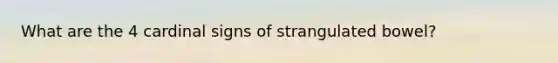 What are the 4 cardinal signs of strangulated bowel?