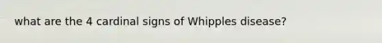 what are the 4 cardinal signs of Whipples disease?