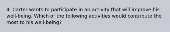 4. Carter wants to participate in an activity that will improve his well-being. Which of the following activities would contribute the most to his well-being?