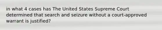 in what 4 cases has The United States Supreme Court determined that search and seizure without a court-approved warrant is justified?