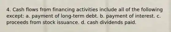 4. Cash flows from financing activities include all of the following except: a. payment of long-term debt. b. payment of interest. c. proceeds from stock issuance. d. cash dividends paid.