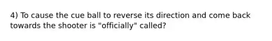 4) To cause the cue ball to reverse its direction and come back towards the shooter is "officially" called?