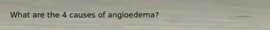 What are the 4 causes of angioedema?