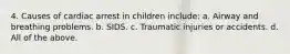 4. Causes of cardiac arrest in children include: a. Airway and breathing problems. b. SIDS. c. Traumatic injuries or accidents. d. All of the above.