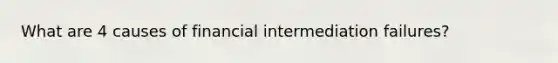 What are 4 causes of financial intermediation failures?