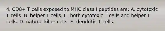 4. CD8+ T cells exposed to MHC class I peptides are: A. cytotoxic T cells. B. helper T cells. C. both cytotoxic T cells and helper T cells. D. natural killer cells. E. dendritic T cells.