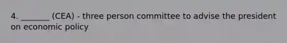 4. _______ (CEA) - three person committee to advise the president on economic policy