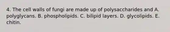 4. The cell walls of fungi are made up of polysaccharides and A. polyglycans. B. phospholipids. C. bilipid layers. D. glycolipids. E. chitin.