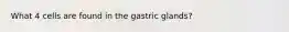 What 4 cells are found in the gastric glands?