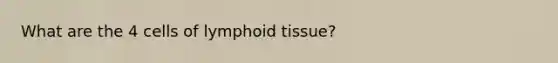 What are the 4 cells of lymphoid tissue?