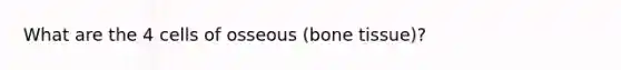 What are the 4 cells of osseous (bone tissue)?