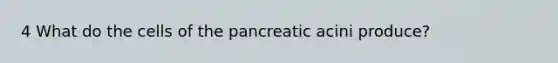 4 What do the cells of the pancreatic acini produce?