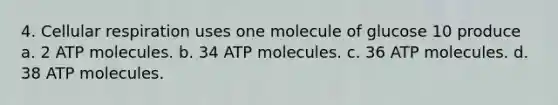 4. Cellular respiration uses one molecule of glucose 10 produce a. 2 ATP molecules. b. 34 ATP molecules. c. 36 ATP molecules. d. 38 ATP molecules.