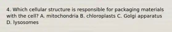 4. Which cellular structure is responsible for packaging materials with the cell? A. mitochondria B. chloroplasts C. Golgi apparatus D. lysosomes