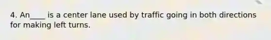 4. An____ is a center lane used by traffic going in both directions for making left turns.