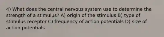 4) What does the central nervous system use to determine the strength of a stimulus? A) origin of the stimulus B) type of stimulus receptor C) frequency of action potentials D) size of action potentials