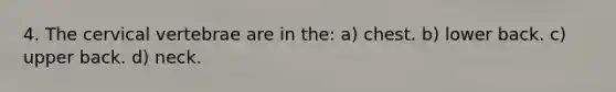 4. The cervical vertebrae are in the: a) chest. b) lower back. c) upper back. d) neck.