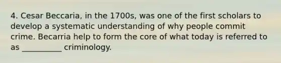 4. Cesar Beccaria, in the 1700s, was one of the first scholars to develop a systematic understanding of why people commit crime. Becarria help to form the core of what today is referred to as __________ criminology.