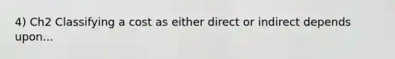 4) Ch2 Classifying a cost as either direct or indirect depends upon...