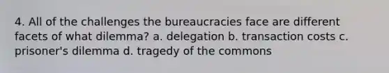 4. All of the challenges the bureaucracies face are different facets of what dilemma? a. delegation b. transaction costs c. prisoner's dilemma d. tragedy of the commons