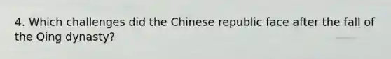 4. Which challenges did the Chinese republic face after the fall of the Qing dynasty?