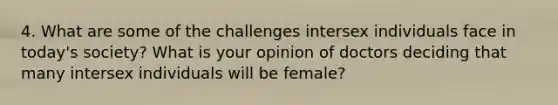 4. What are some of the challenges intersex individuals face in today's society? What is your opinion of doctors deciding that many intersex individuals will be female?