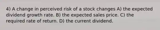 4) A change in perceived risk of a stock changes A) the expected dividend growth rate. B) the expected sales price. C) the required rate of return. D) the current dividend.